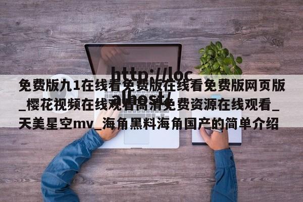 免费版九1在线看免费版在线看免费版网页版_樱花视频在线观看高清免费资源在线观看_天美星空mv_海角黑料海角国产的简单介绍