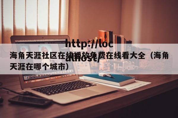 海角天涯社区在线播放免费在线看大全(海角天涯在哪个城市)